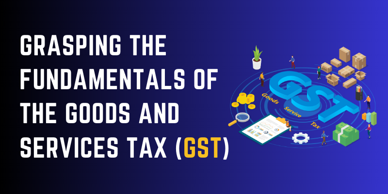 Grasping the Fundamentals of the Goods and Services Tax (GST)