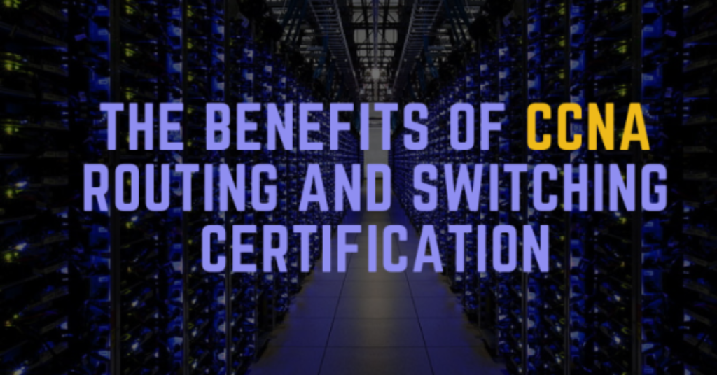 The Benefits of CCNA Routing and Switching Certification